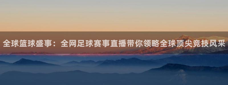 全球篮球盛事：全网足球赛事直播带你领略全球顶尖竞技风采