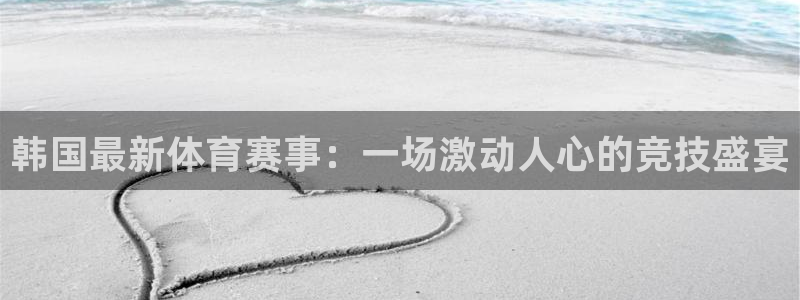 韩国最新体育赛事：一场激动人心的竞技盛宴
