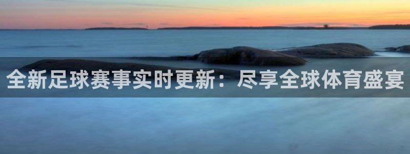 全新足球赛事实时更新：尽享全球体育盛宴