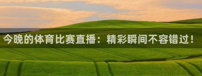 今晚的体育比赛直播：精彩瞬间不容错过！
