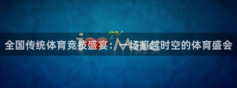 全国传统体育竞技盛宴：一场超越时空的体育盛会