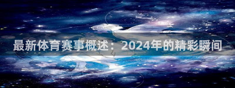最新体育赛事概述：2024年的精彩瞬间