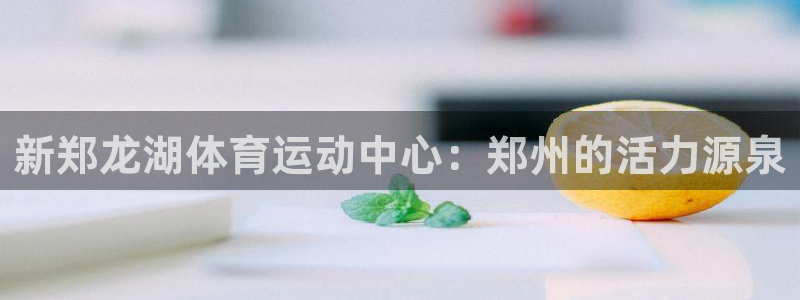 新郑龙湖体育运动中心：郑州的活力源泉