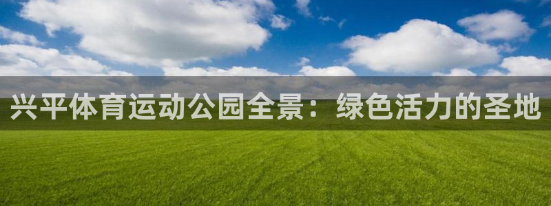 兴平体育运动公园全景：绿色活力的圣地